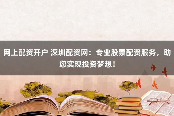 网上配资开户 深圳配资网：专业股票配资服务，助您实现投资梦想！