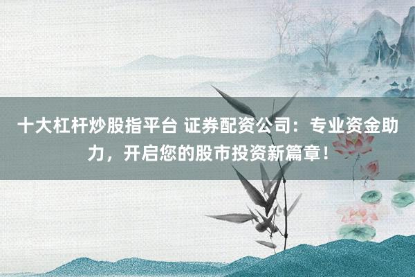 十大杠杆炒股指平台 证券配资公司：专业资金助力，开启您的股市投资新篇章！