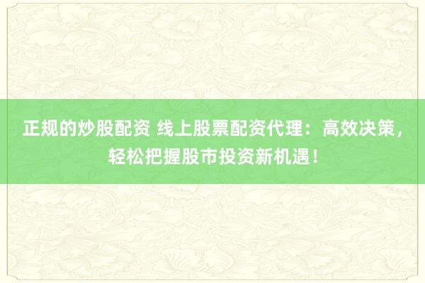 正规的炒股配资 线上股票配资代理：高效决策，轻松把握股市投资新机遇！