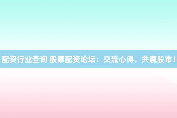 配资行业查询 股票配资论坛：交流心得，共赢股市！