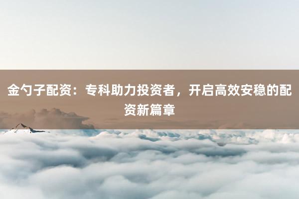 金勺子配资：专科助力投资者，开启高效安稳的配资新篇章