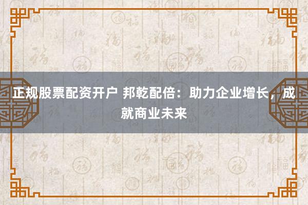 正规股票配资开户 邦乾配倍:助力企业增长,成就商业未来