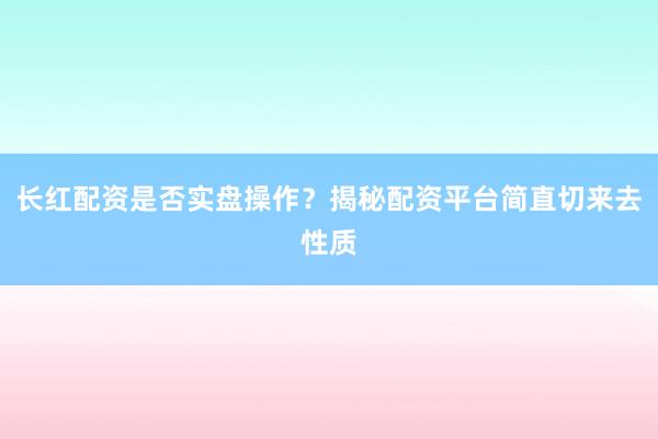 长红配资是否实盘操作？揭秘配资平台简直切来去性质