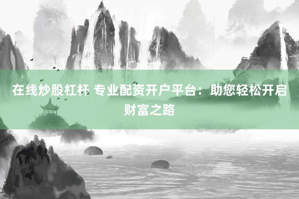 在线炒股杠杆 专业配资开户平台：助您轻松开启财富之路
