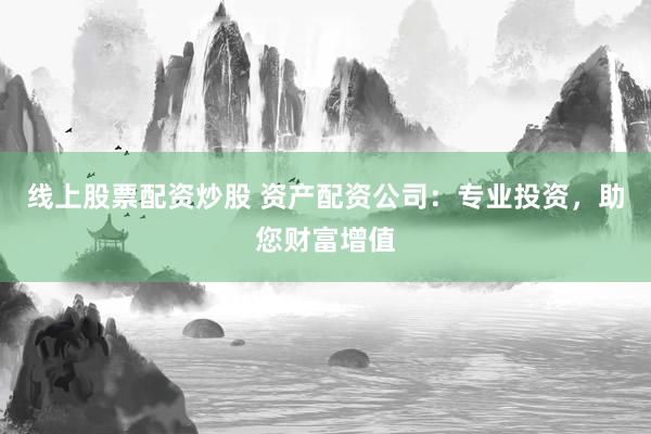 线上股票配资炒股 资产配资公司：专业投资，助您财富增值