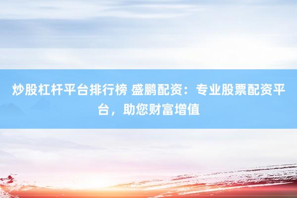 炒股杠杆平台排行榜 盛鹏配资：专业股票配资平台，助您财富增值