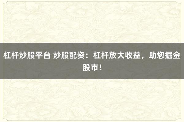 杠杆炒股平台 炒股配资：杠杆放大收益，助您掘金股市！