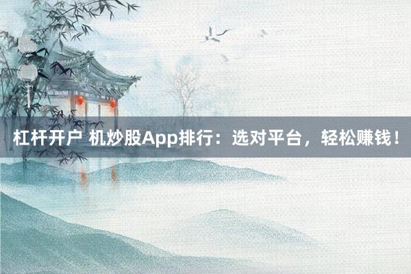 杠杆开户 机炒股App排行：选对平台，轻松赚钱！