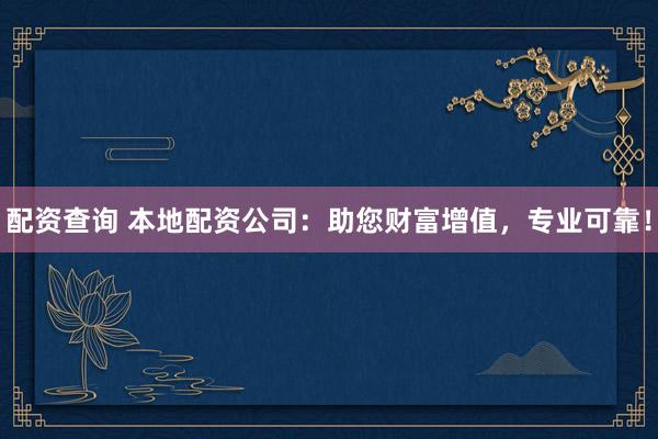 配资查询 本地配资公司：助您财富增值，专业可靠！