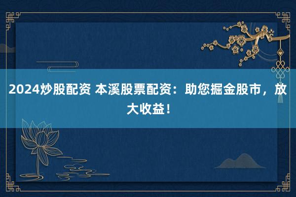 2024炒股配资 本溪股票配资：助您掘金股市，放大收益！