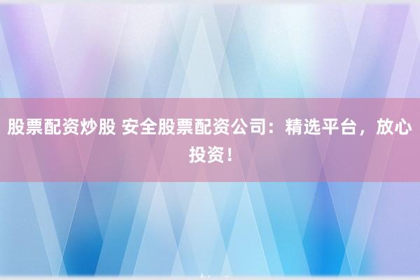股票配资炒股 安全股票配资公司：精选平台，放心投资！