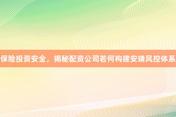 保险投资安全，揭秘配资公司若何构建安靖风控体系