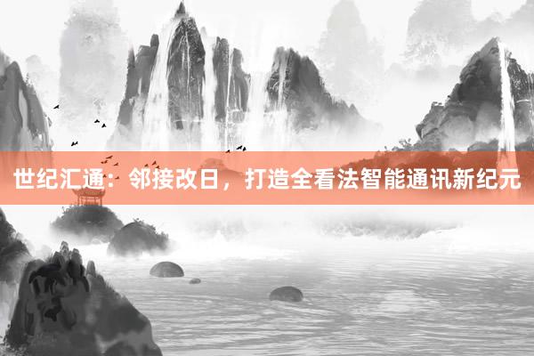 世纪汇通:邻接改日,打造全看法智能通讯新纪元