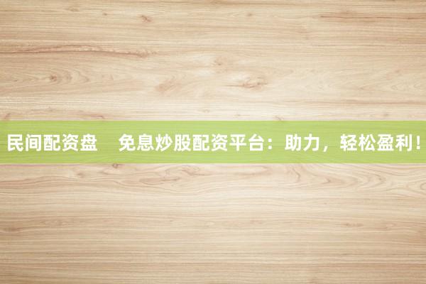 民间配资盘    免息炒股配资平台：助力，轻松盈利！