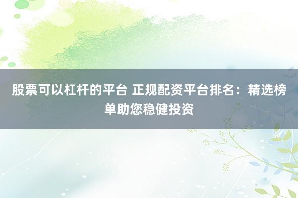 股票可以杠杆的平台 正规配资平台排名：精选榜单助您稳健投资