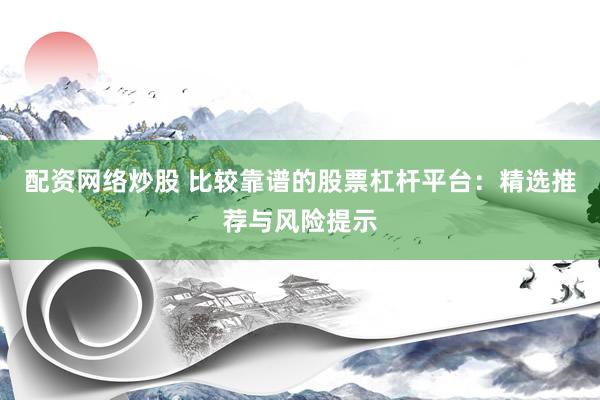 配资网络炒股 比较靠谱的股票杠杆平台：精选推荐与风险提示