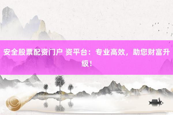安全股票配资门户 资平台：专业高效，助您财富升级！