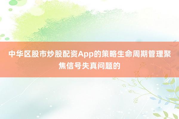 中华区股市炒股配资App的策略生命周期管理聚焦信号失真问题的