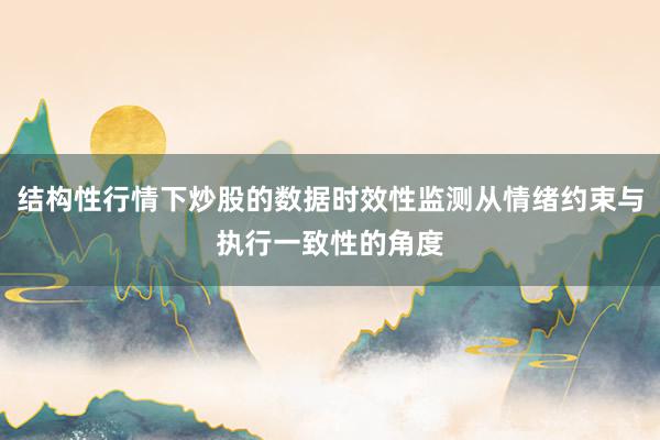 结构性行情下炒股的数据时效性监测从情绪约束与执行一致性的角度