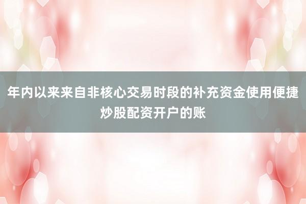 年内以来来自非核心交易时段的补充资金使用便捷炒股配资开户的账