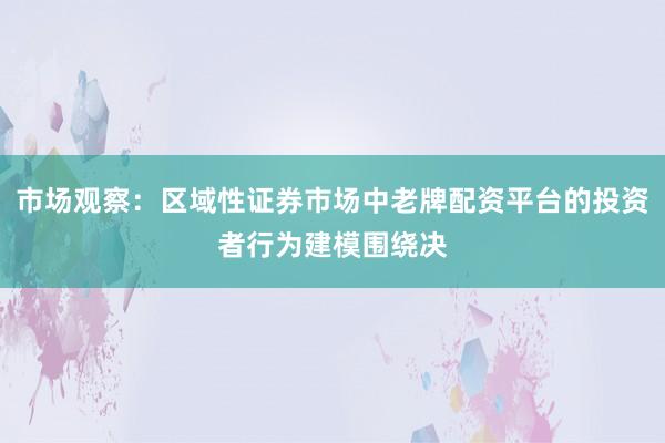 市场观察：区域性证券市场中老牌配资平台的投资者行为建模围绕决