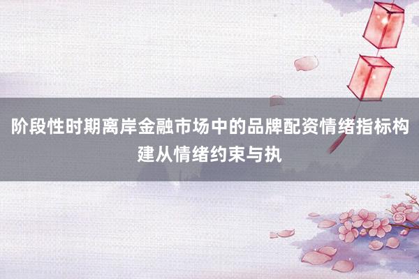 阶段性时期离岸金融市场中的品牌配资情绪指标构建从情绪约束与执