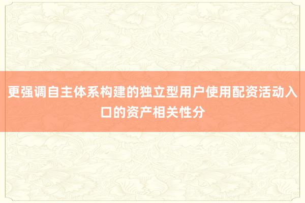 更强调自主体系构建的独立型用户使用配资活动入口的资产相关性分
