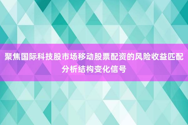 聚焦国际科技股市场移动股票配资的风险收益匹配分析结构变化信号