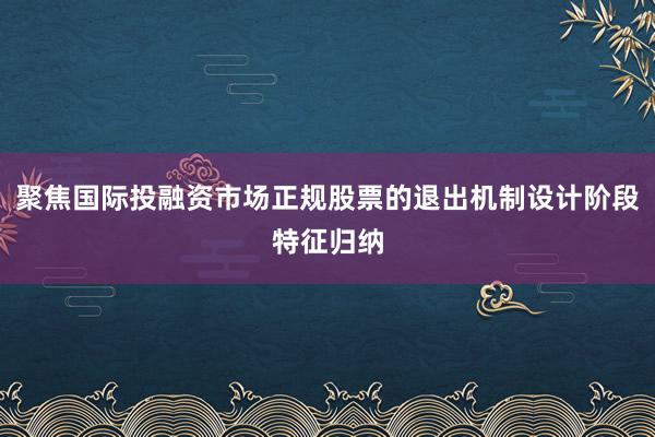 聚焦国际投融资市场正规股票的退出机制设计阶段特征归纳