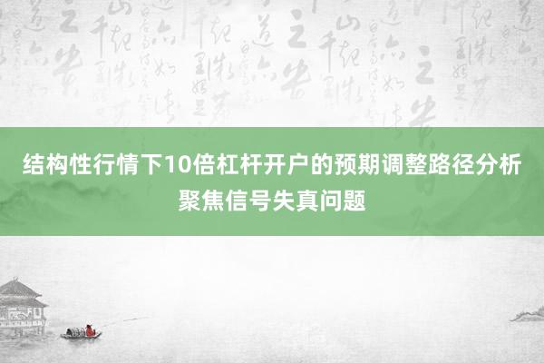 结构性行情下10倍杠杆开户的预期调整路径分析聚焦信号失真问题
