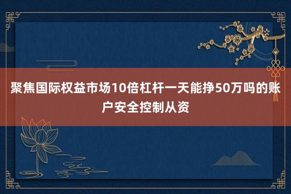 聚焦国际权益市场10倍杠杆一天能挣50万吗的账户安全控制从资