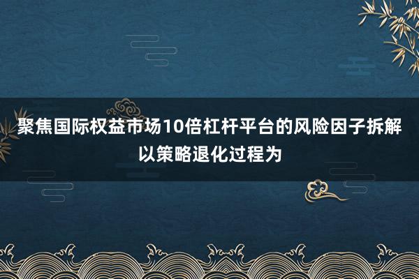 聚焦国际权益市场10倍杠杆平台的风险因子拆解以策略退化过程为