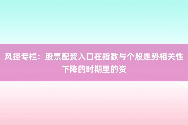 风控专栏：股票配资入口在指数与个股走势相关性下降的时期里的资
