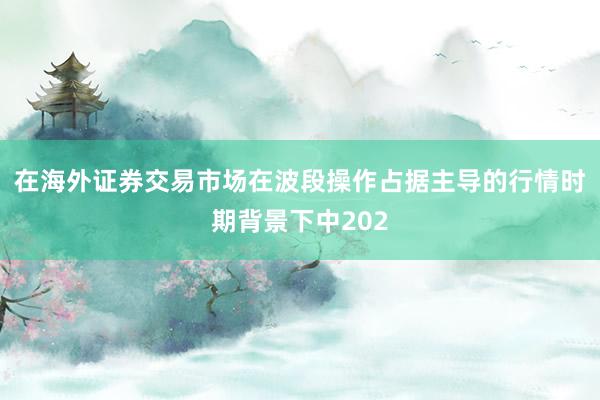 在海外证券交易市场在波段操作占据主导的行情时期背景下中202