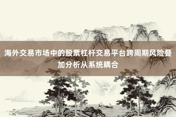 海外交易市场中的股票杠杆交易平台跨周期风险叠加分析从系统耦合