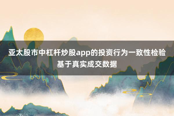 亚太股市中杠杆炒股app的投资行为一致性检验基于真实成交数据