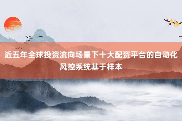 近五年全球投资流向场景下十大配资平台的自动化风控系统基于样本