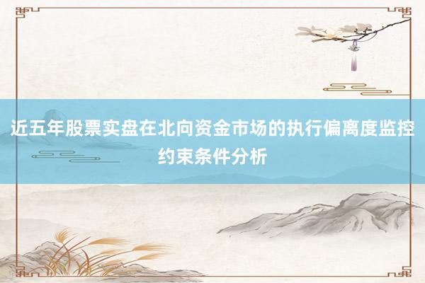 近五年股票实盘在北向资金市场的执行偏离度监控约束条件分析