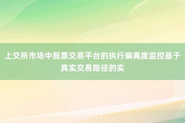 上交所市场中股票交易平台的执行偏离度监控基于真实交易路径的实
