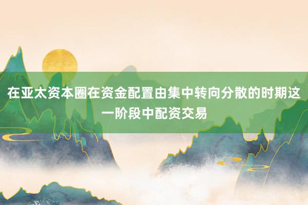 在亚太资本圈在资金配置由集中转向分散的时期这一阶段中配资交易