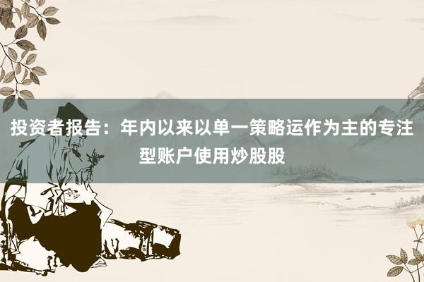 投资者报告：年内以来以单一策略运作为主的专注型账户使用炒股股