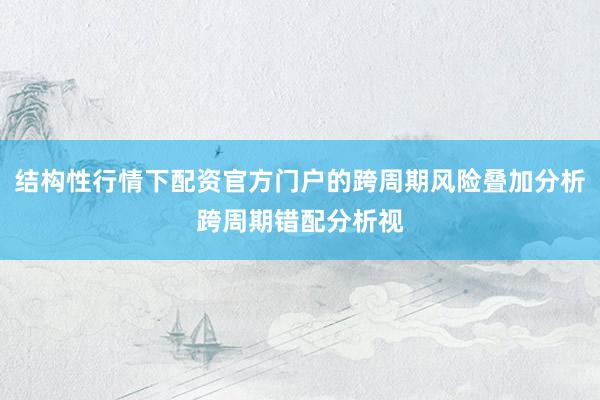结构性行情下配资官方门户的跨周期风险叠加分析跨周期错配分析视
