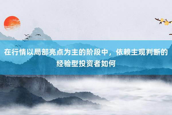在行情以局部亮点为主的阶段中，依赖主观判断的经验型投资者如何