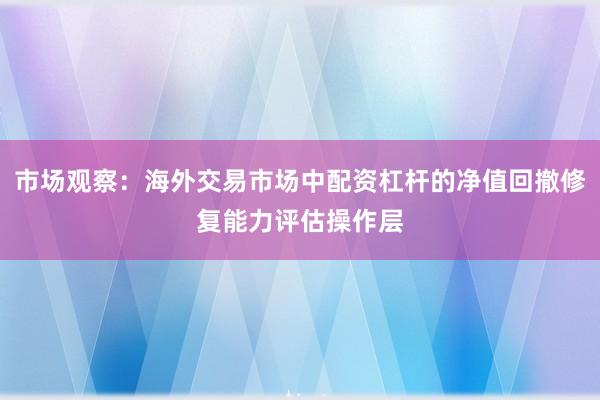 市场观察：海外交易市场中配资杠杆的净值回撤修复能力评估操作层