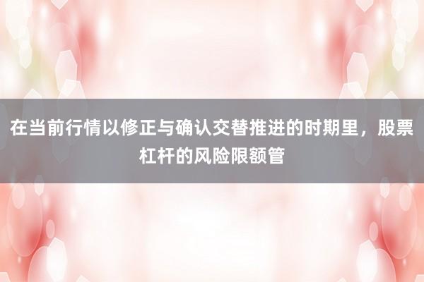 在当前行情以修正与确认交替推进的时期里，股票杠杆的风险限额管