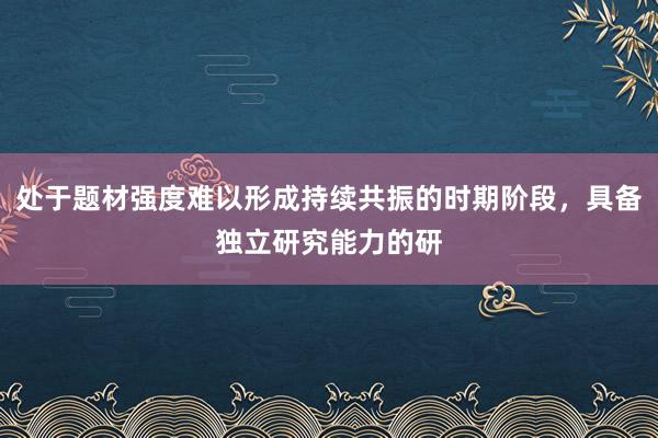 处于题材强度难以形成持续共振的时期阶段，具备独立研究能力的研