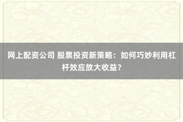 网上配资公司 股票投资新策略：如何巧妙利用杠杆效应放大收益？