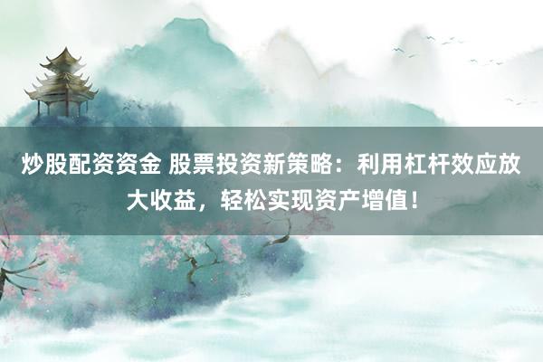 炒股配资资金 股票投资新策略：利用杠杆效应放大收益，轻松实现资产增值！