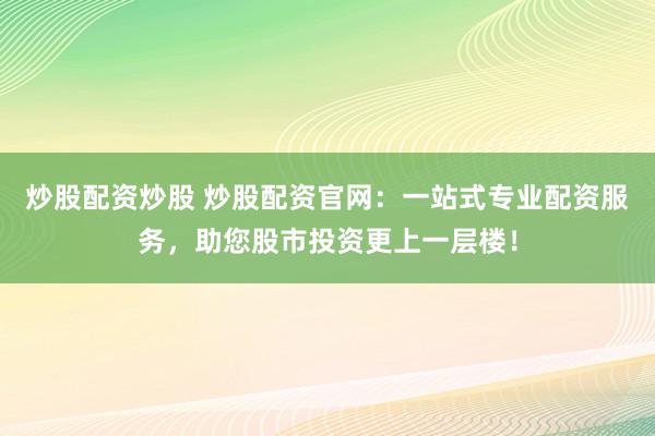 炒股配资炒股 炒股配资官网：一站式专业配资服务，助您股市投资更上一层楼！