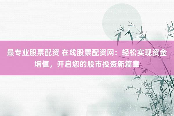 最专业股票配资 在线股票配资网：轻松实现资金增值，开启您的股市投资新篇章
